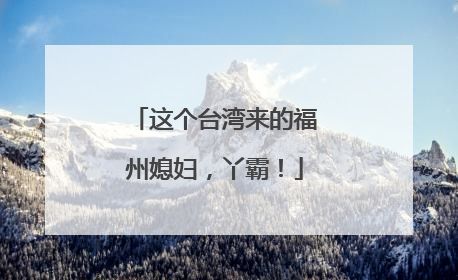 这个台湾来的福州媳妇，丫霸！