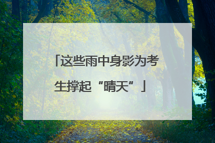 这些雨中身影为考生撑起“晴天”