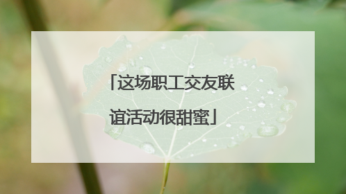 这场职工交友联谊活动很甜蜜