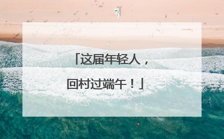 这届年轻人，回村过端午！