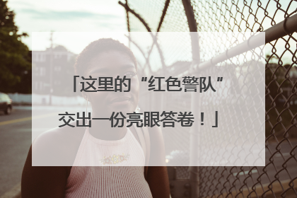 这里的“红色警队”交出一份亮眼答卷！