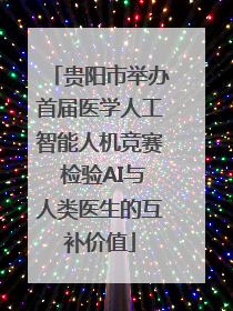 贵阳市举办首届医学人工智能人机竞赛 检验AI与人类医生的互补价值