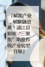 赋能产业，破解融资难！浦江县财政“三聚焦”助推传统产业转型升级