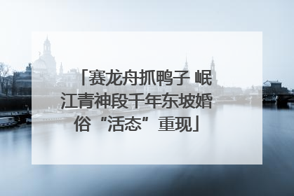 赛龙舟抓鸭子 岷江青神段千年东坡婚俗“活态”重现