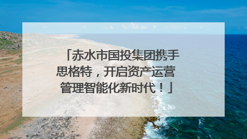赤水市国投集团携手思格特，开启资产运营管理智能化新时代！