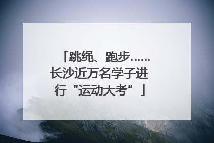 跳绳、跑步……长沙近万名学子进行“运动大考”