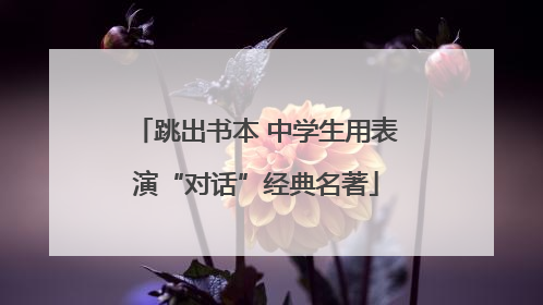 跳出书本 中学生用表演“对话”经典名著