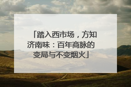 踏入西市场，方知济南味：百年商脉的变局与不变烟火