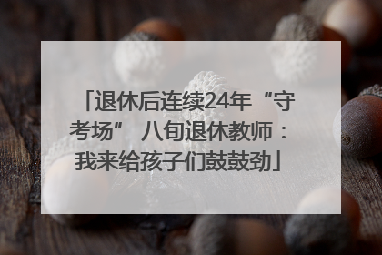退休后连续24年“守考场” 八旬退休教师：我来给孩子们鼓鼓劲