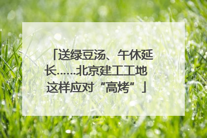 送绿豆汤、午休延长……北京建工工地这样应对“高烤”