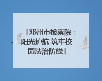 邓州市检察院：阳光护航 筑牢校园法治防线