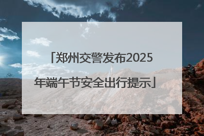 郑州交警发布2025年端午节安全出行提示