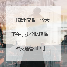 郑州交警：今天下午，多个路段临时交通管制！