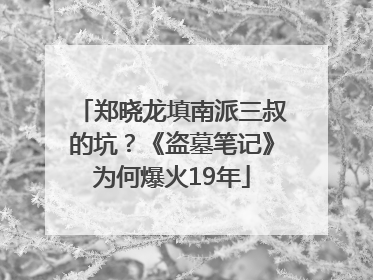 郑晓龙填南派三叔的坑？《盗墓笔记》为何爆火19年