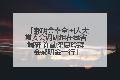 郝明金率全国人大常委会调研组在我省调研 许勤梁惠玲拜会郝明金一行