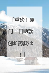 重磅！厦门一日两款创新药获批！