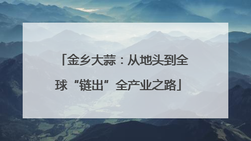 金乡大蒜：从地头到全球“链出”全产业之路