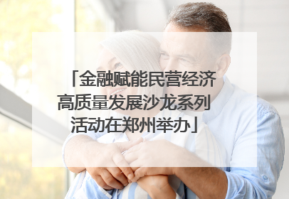 金融赋能民营经济高质量发展沙龙系列活动在郑州举办