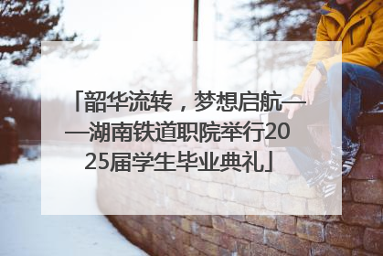 韶华流转，梦想启航——湖南铁道职院举行2025届学生毕业典礼