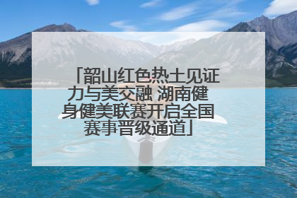 韶山红色热土见证力与美交融 湖南健身健美联赛开启全国赛事晋级通道