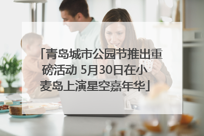 青岛城市公园节推出重磅活动 5月30日在小麦岛上演星空嘉年华