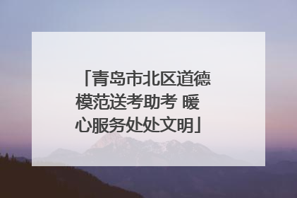 青岛市北区道德模范送考助考 暖心服务处处文明