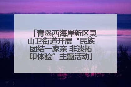 青岛西海岸新区灵山卫街道开展“民族团结一家亲 非遗拓印体验”主题活动