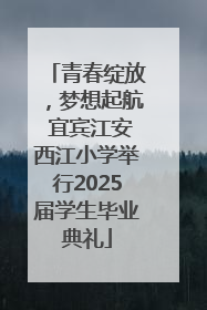 青春绽放，梦想起航 宜宾江安西江小学举行2025届学生毕业典礼