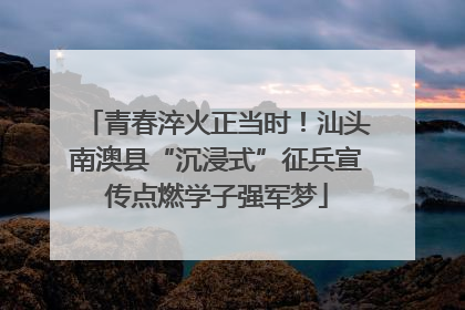 青春淬火正当时！汕头南澳县“沉浸式”征兵宣传点燃学子强军梦