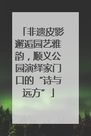 非遗皮影邂逅园艺雅韵，顺义公园演绎家门口的“诗与远方”