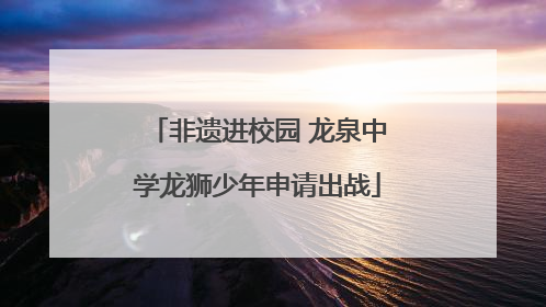 非遗进校园 龙泉中学龙狮少年申请出战