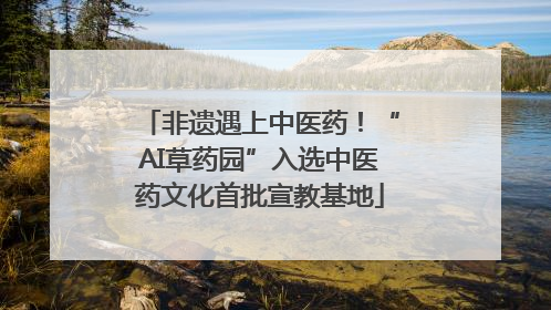 非遗遇上中医药！“AI草药园”入选中医药文化首批宣教基地