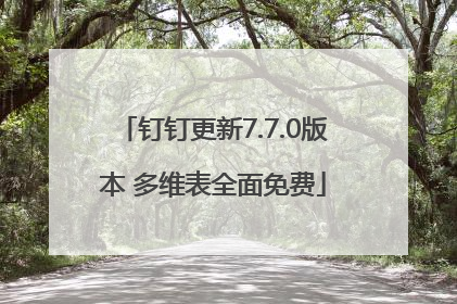 钉钉更新7.7.0版本 多维表全面免费