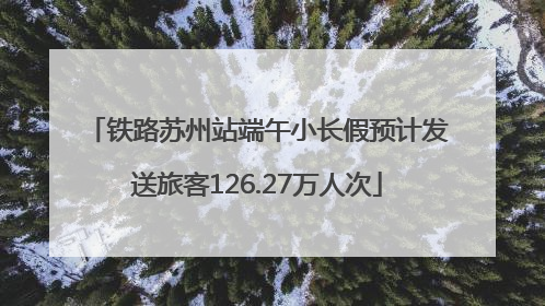 铁路苏州站端午小长假预计发送旅客126.27万人次