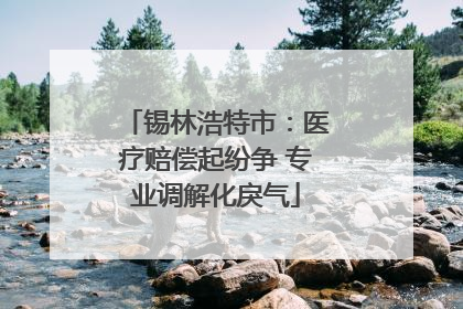 锡林浩特市：医疗赔偿起纷争 专业调解化戾气