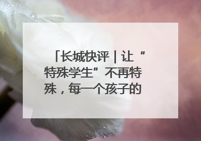 长城快评｜让“特殊学生”不再特殊，每一个孩子的梦想都同样伟大