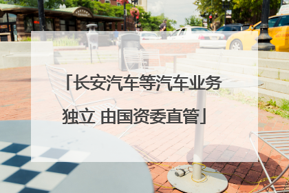 长安汽车等汽车业务独立 由国资委直管