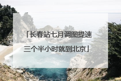 长春站七月调图提速 三个半小时就到北京