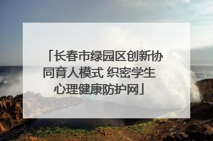长春市绿园区创新协同育人模式 织密学生心理健康防护网