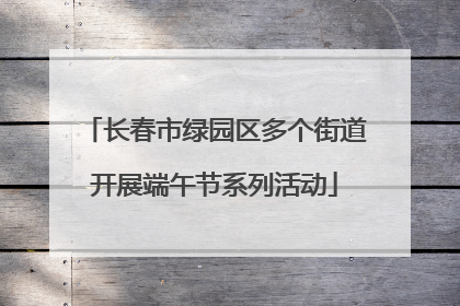 长春市绿园区多个街道开展端午节系列活动