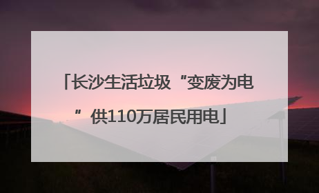 长沙生活垃圾“变废为电”供110万居民用电