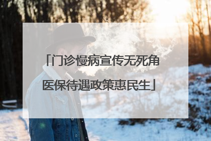门诊慢病宣传无死角 医保待遇政策惠民生