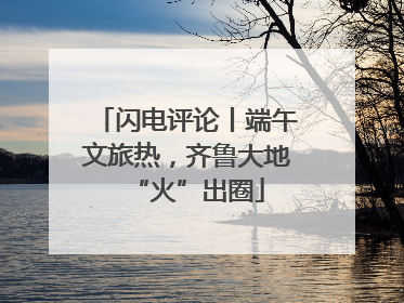 闪电评论丨端午文旅热，齐鲁大地“火”出圈