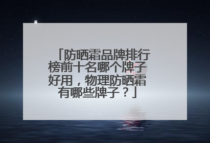 防晒霜品牌排行榜前十名哪个牌子好用，物理防晒霜有哪些牌子？