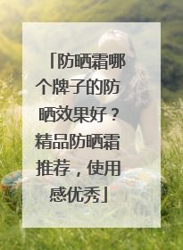 防晒霜哪个牌子的防晒效果好？精品防晒霜推荐，使用感优秀