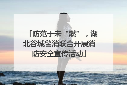防范于未“燃”，湖北谷城警消联合开展消防安全宣传活动