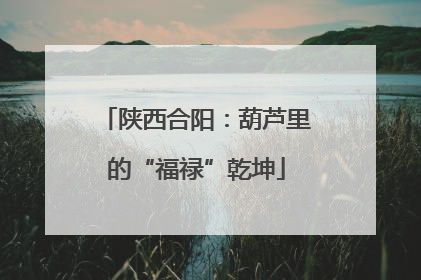 陕西合阳：葫芦里的“福禄”乾坤
