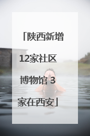 陕西新增12家社区博物馆 3家在西安