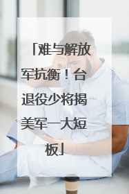 难与解放军抗衡！台退役少将揭美军一大短板