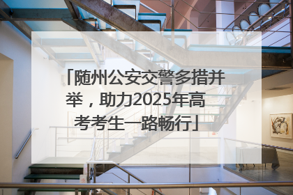 随州公安交警多措并举，助力2025年高考考生一路畅行